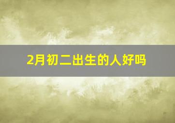 2月初二出生的人好吗