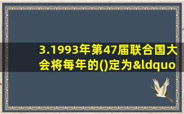 3.1993年第47届联合国大会将每年的()定为“世界水日”