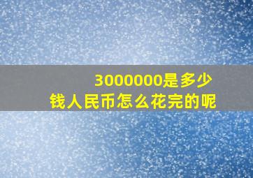 3000000是多少钱人民币怎么花完的呢