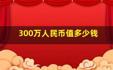 300万人民币值多少钱