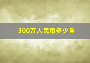 300万人民币多少重