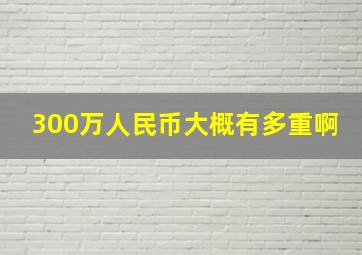 300万人民币大概有多重啊