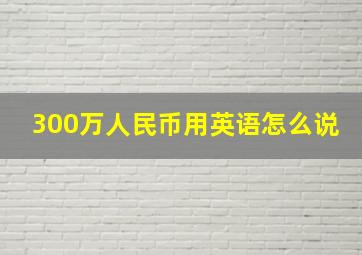 300万人民币用英语怎么说