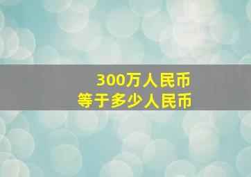 300万人民币等于多少人民币