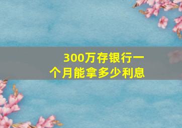 300万存银行一个月能拿多少利息