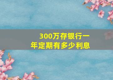 300万存银行一年定期有多少利息