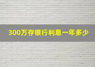 300万存银行利息一年多少