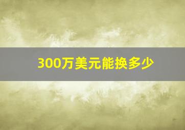 300万美元能换多少