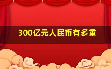 300亿元人民币有多重