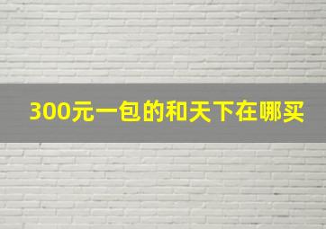 300元一包的和天下在哪买