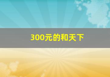 300元的和天下