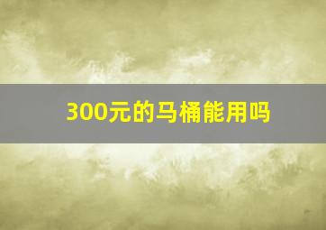 300元的马桶能用吗