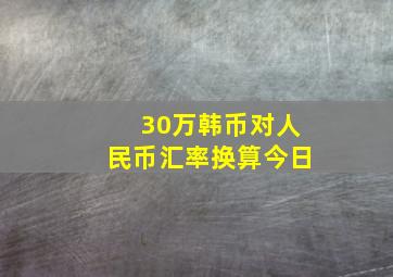 30万韩币对人民币汇率换算今日