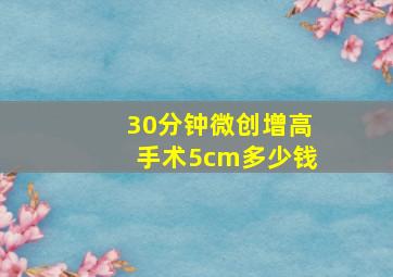 30分钟微创增高手术5cm多少钱