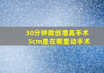 30分钟微创增高手术5cm是在哪里动手术