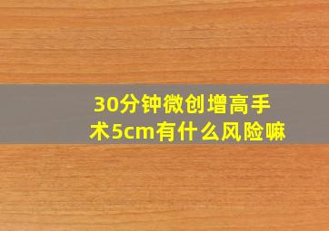 30分钟微创增高手术5cm有什么风险嘛