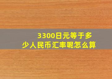 3300日元等于多少人民币汇率呢怎么算