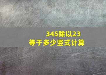 345除以23等于多少竖式计算