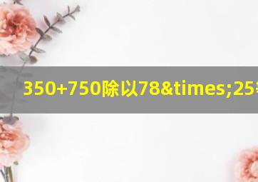 350+750除以78×25等于几