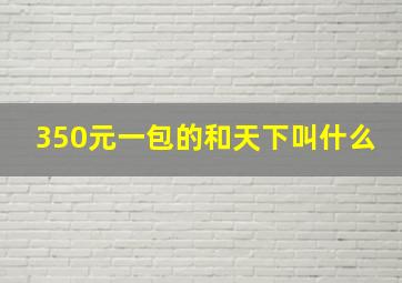 350元一包的和天下叫什么