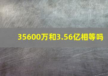 35600万和3.56亿相等吗