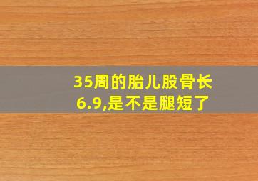 35周的胎儿股骨长6.9,是不是腿短了