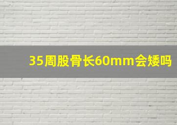 35周股骨长60mm会矮吗