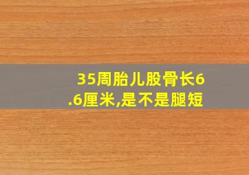 35周胎儿股骨长6.6厘米,是不是腿短