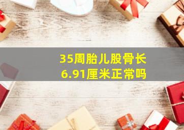 35周胎儿股骨长6.91厘米正常吗