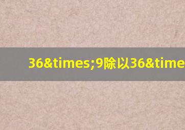 36×9除以36×9=1