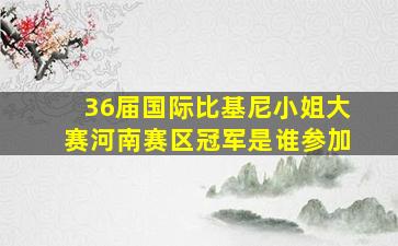 36届国际比基尼小姐大赛河南赛区冠军是谁参加