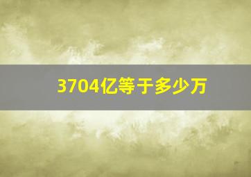 3704亿等于多少万