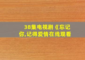 38集电视剧《忘记你,记得爱情在线观看