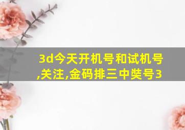 3d今天开机号和试机号,关注,金码排三中奘号3