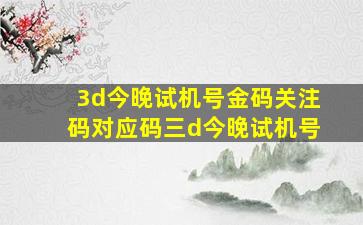 3d今晚试机号金码关注码对应码三d今晚试机号