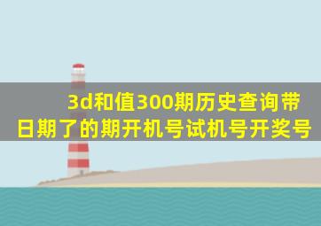 3d和值300期历史查询带日期了的期开机号试机号开奖号