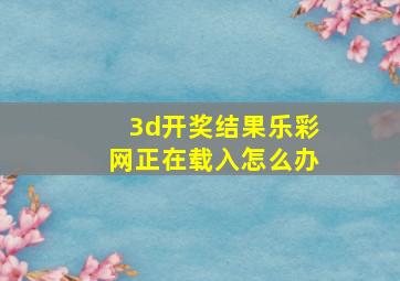 3d开奖结果乐彩网正在载入怎么办