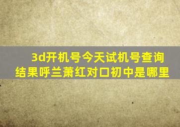 3d开机号今天试机号查询结果呼兰萧红对口初中是哪里