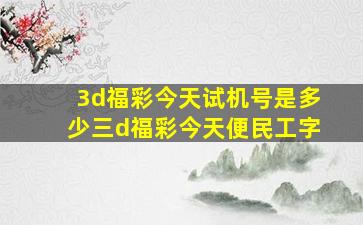 3d福彩今天试机号是多少三d福彩今天便民工字