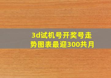 3d试机号开奖号走势图表最迎300共月