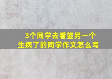 3个同学去看望另一个生病了的同学作文怎么写