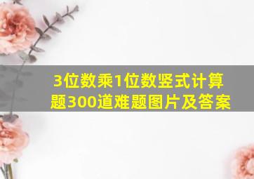 3位数乘1位数竖式计算题300道难题图片及答案