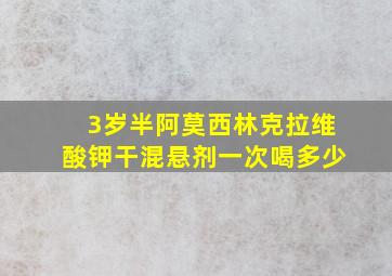 3岁半阿莫西林克拉维酸钾干混悬剂一次喝多少