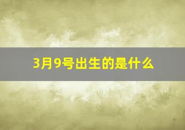 3月9号出生的是什么