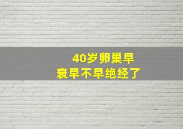 40岁卵巢早衰早不早绝经了