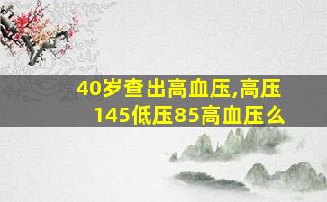 40岁查出高血压,高压145低压85高血压么