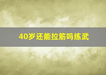 40岁还能拉筋吗练武