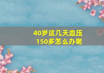 40岁这几天血压150多怎么办呢