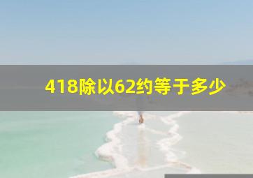 418除以62约等于多少