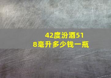 42度汾酒518毫升多少钱一瓶